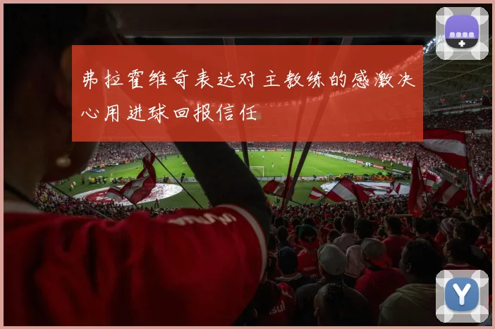 弗拉霍维奇表达对主教练的感激决心用进球回报信任
