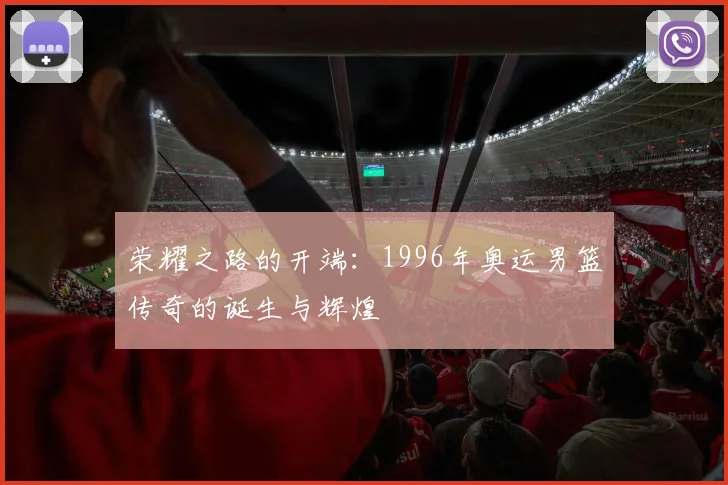 荣耀之路的开端：1996年奥运男篮传奇的诞生与辉煌