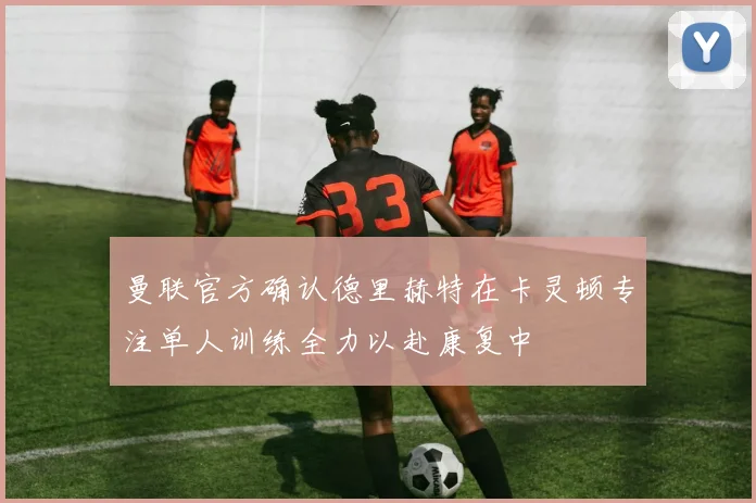 曼联官方确认德里赫特在卡灵顿专注单人训练全力以赴康复中