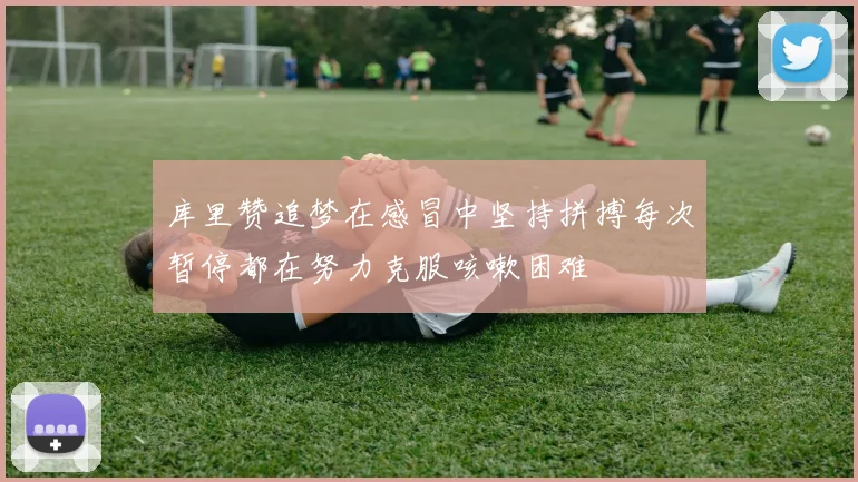 库里赞追梦在感冒中坚持拼搏每次暂停都在努力克服咳嗽困难