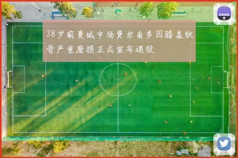 38岁前曼城中场费尔南多因膝盖软骨严重磨损正式宣布退役