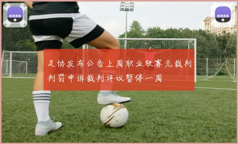 足协发布公告上周职业联赛无裁判判罚申诉裁判评议暂停一周