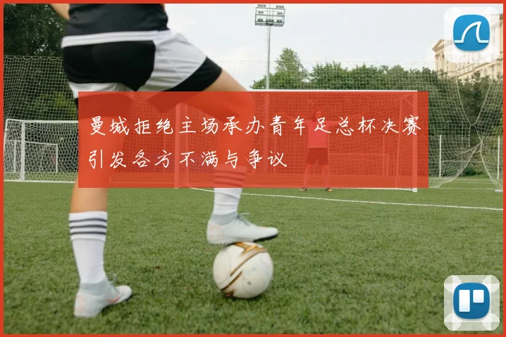 曼城拒绝主场承办青年足总杯决赛引发各方不满与争议
