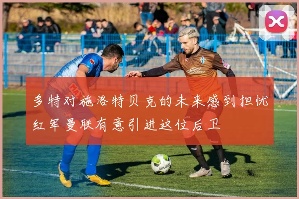 多特对施洛特贝克的未来感到担忧红军曼联有意引进这位后卫