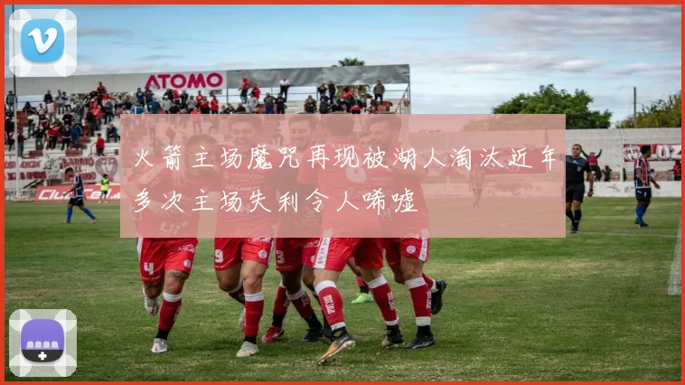 火箭主场魔咒再现被湖人淘汰近年多次主场失利令人唏嘘