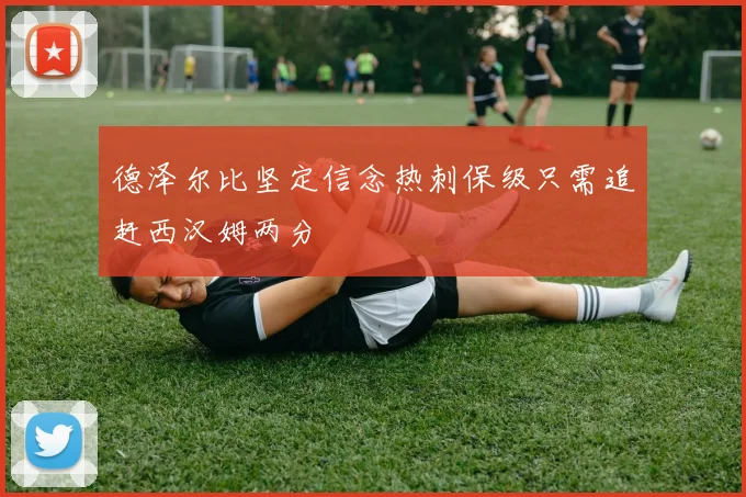 德泽尔比坚定信念热刺保级只需追赶西汉姆两分