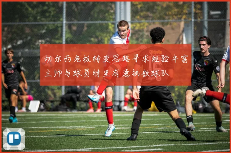 切尔西老板转变思路寻求经验丰富主帅与球员特里有意执教球队