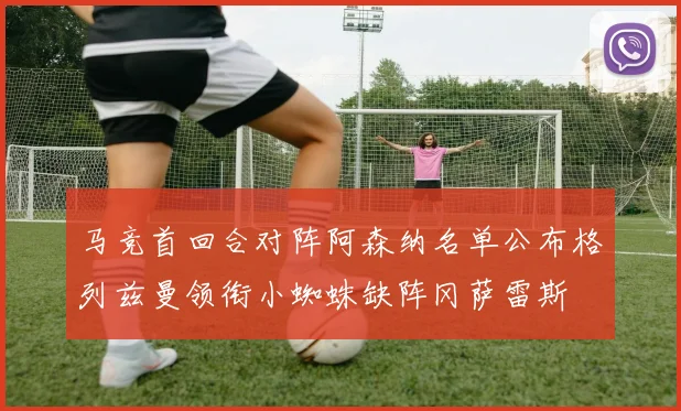 马竞首回合对阵阿森纳名单公布格列兹曼领衔小蜘蛛缺阵冈萨雷斯