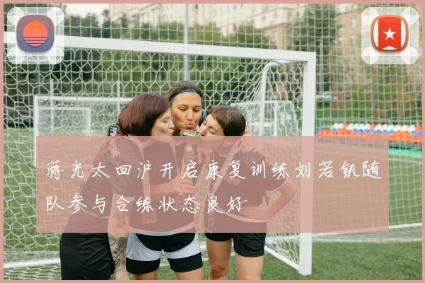 蒋光太回沪开启康复训练刘若钒随队参与合练状态良好
