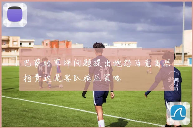 巴萨对草坪问题提出抱怨马竞高层指责这是客队施压策略