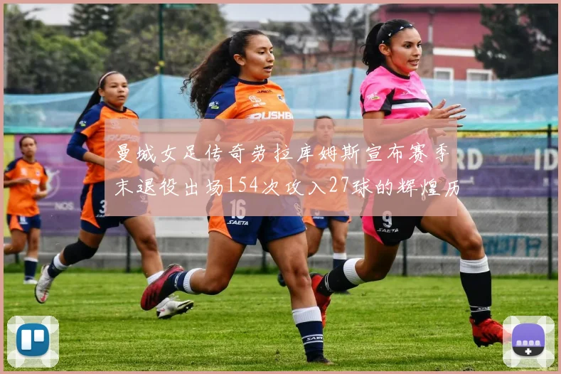 曼城女足传奇劳拉库姆斯宣布赛季末退役出场154次攻入27球的辉煌历程