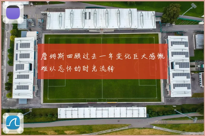 詹姆斯回顾过去一年变化巨大感慨难以忘怀的时光流转