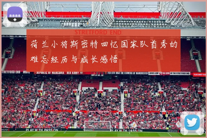 荷兰小将斯密特回忆国家队首秀的难忘经历与成长感悟