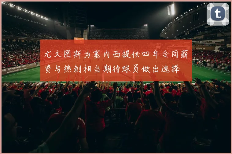 尤文图斯为塞内西提供四年合同薪资与热刺相当期待球员做出选择