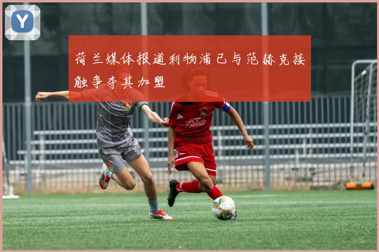 荷兰媒体报道利物浦已与范赫克接触争夺其加盟
