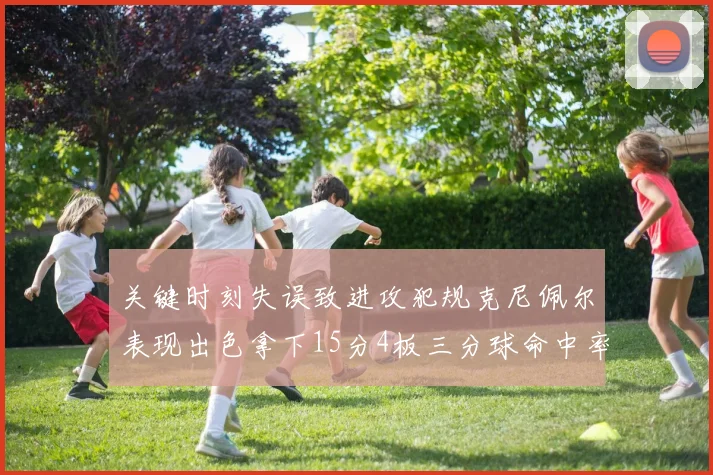 关键时刻失误致进攻犯规克尼佩尔表现出色拿下15分4板三分球命中率高达50