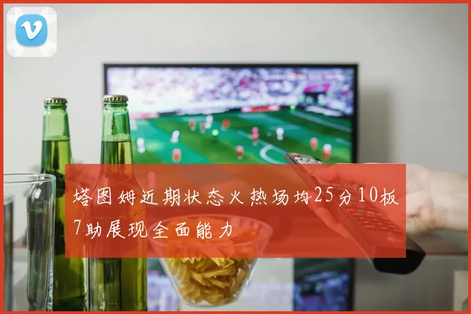 塔图姆近期状态火热场均25分10板7助展现全面能力