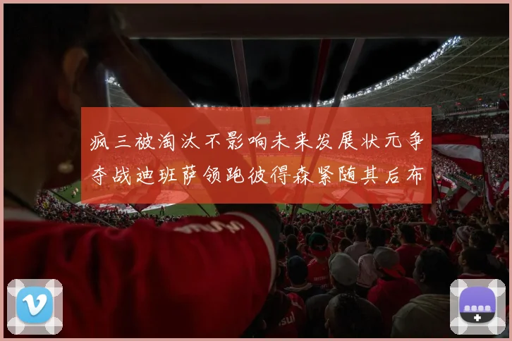 疯三被淘汰不影响未来发展状元争夺战迪班萨领跑彼得森紧随其后布泽尔希望渺茫