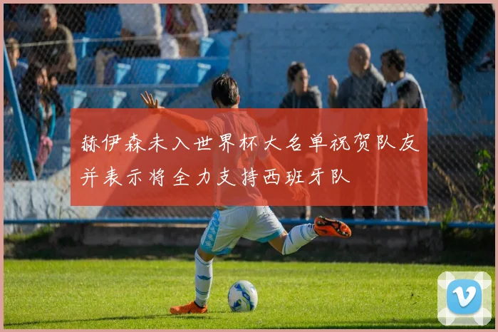 赫伊森未入世界杯大名单祝贺队友并表示将全力支持西班牙队