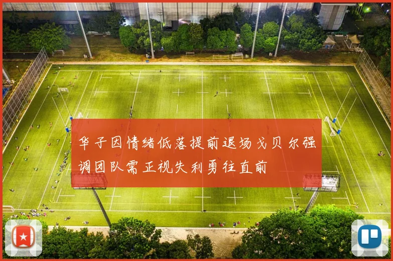 华子因情绪低落提前退场戈贝尔强调团队需正视失利勇往直前