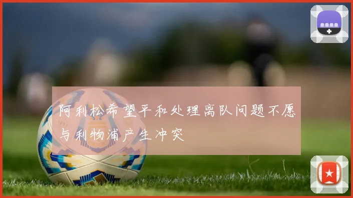 阿利松希望平和处理离队问题不愿与利物浦产生冲突