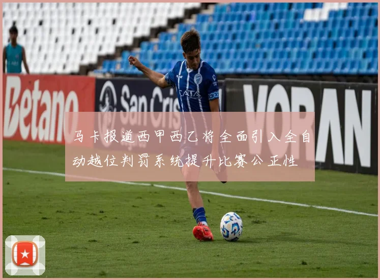 马卡报道西甲西乙将全面引入全自动越位判罚系统提升比赛公正性