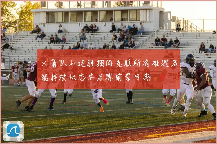 火箭队七连胜期间克服所有难题若能持续状态季后赛前景可期