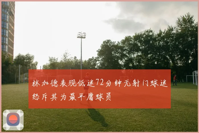林加德表现低迷72分钟无射门球迷怒斥其为最平庸球员