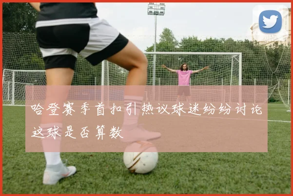 哈登赛季首扣引热议球迷纷纷讨论这球是否算数