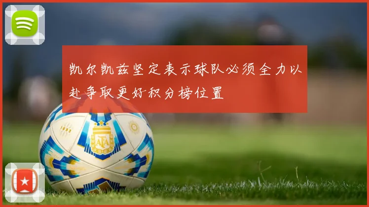 凯尔凯兹坚定表示球队必须全力以赴争取更好积分榜位置