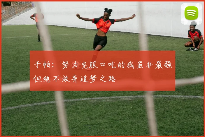 于帕：努力克服口吃的我虽非最强但绝不放弃追梦之路