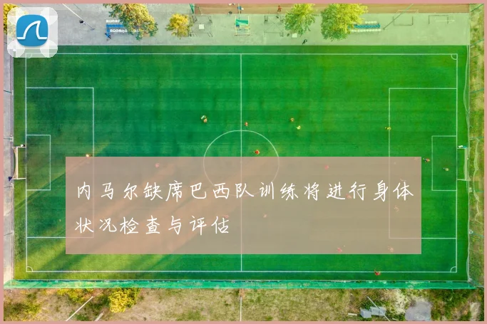 内马尔缺席巴西队训练将进行身体状况检查与评估