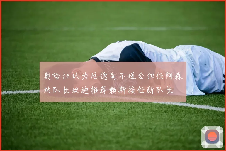 奥哈拉认为厄德高不适合担任阿森纳队长坎迪推荐赖斯接任新队长