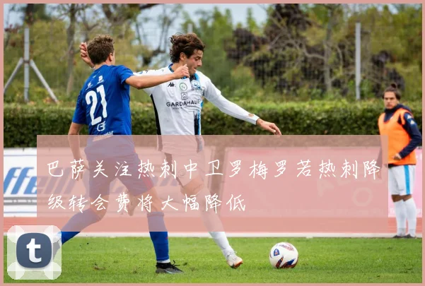 巴萨关注热刺中卫罗梅罗若热刺降级转会费将大幅降低