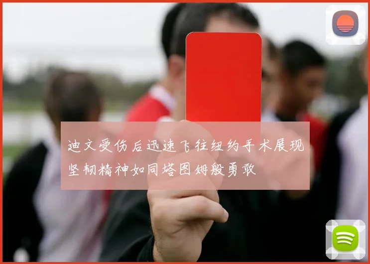 迪文受伤后迅速飞往纽约手术展现坚韧精神如同塔图姆般勇敢
