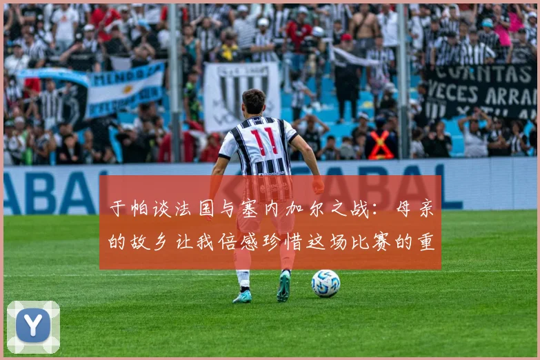 于帕谈法国与塞内加尔之战：母亲的故乡让我倍感珍惜这场比赛的重要性