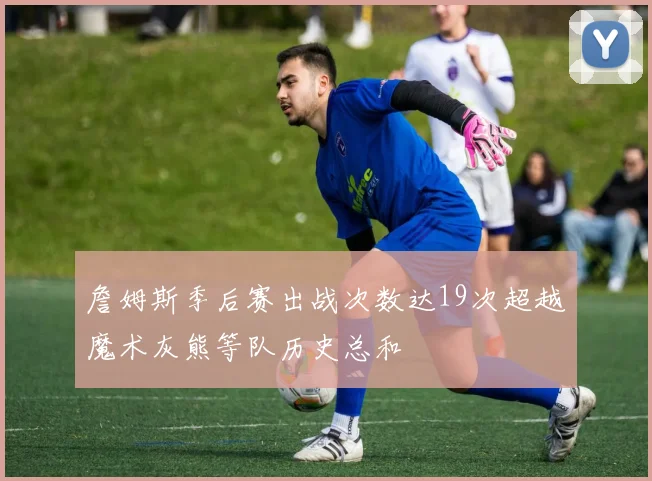 詹姆斯季后赛出战次数达19次超越魔术灰熊等队历史总和