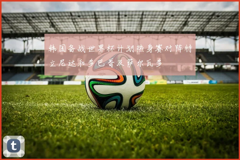 韩国备战世界杯计划热身赛对阵特立尼达和多巴哥及萨尔瓦多