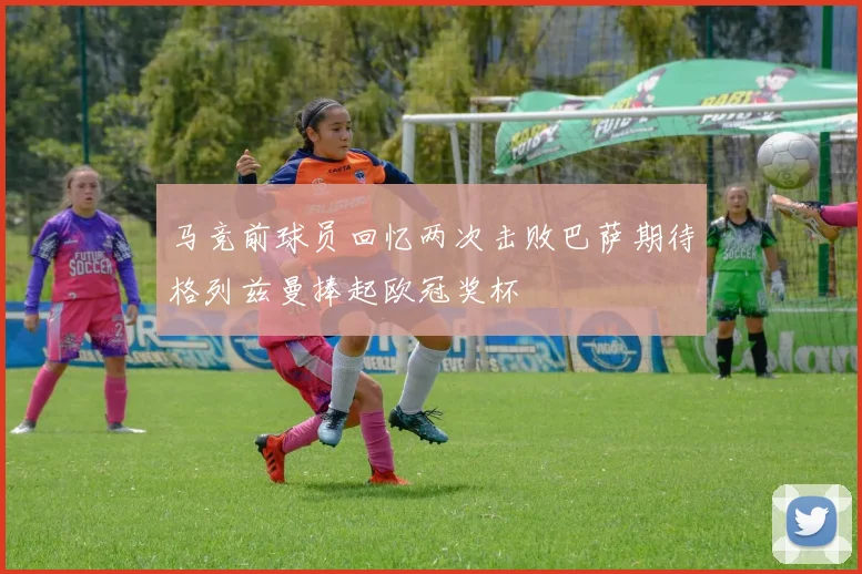 马竞前球员回忆两次击败巴萨期待格列兹曼捧起欧冠奖杯
